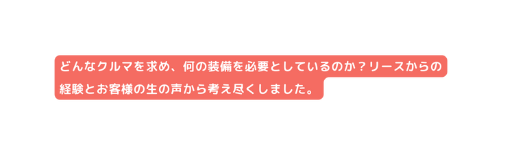どんなクルマを求め 何の装備を必要としているのか リースからの経験とお客様の生の声から考え尽くしました